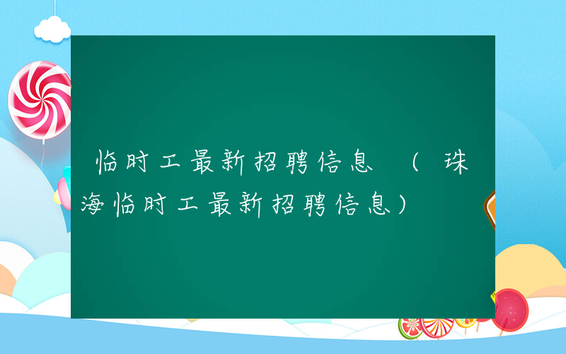 临时工最新招聘信息 (珠海临时工最新招聘信息)